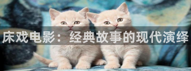 红桃视频app.：床戏电影：经典故事的现代演绎