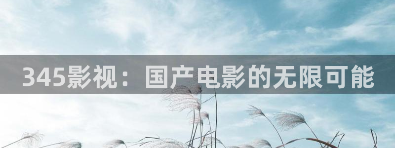 51精品红桃视频：345影视：国产电影的无限可能